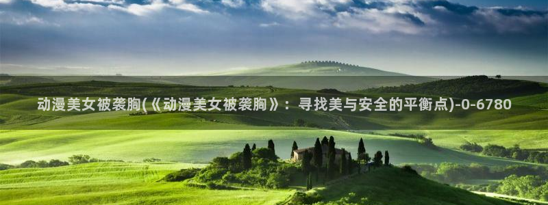 斗罗大陆2绝世唐门动漫免费观看：动漫美女被袭胸(《动漫美女被袭胸》：寻找美与安全的平衡点)