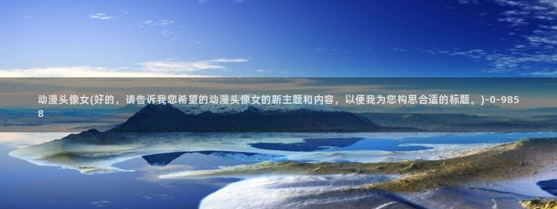 后宫动漫：动漫头像女(好的，请告诉我您希望的动漫头像女的新主题和内容，以便我为您构思合适的标题。)
